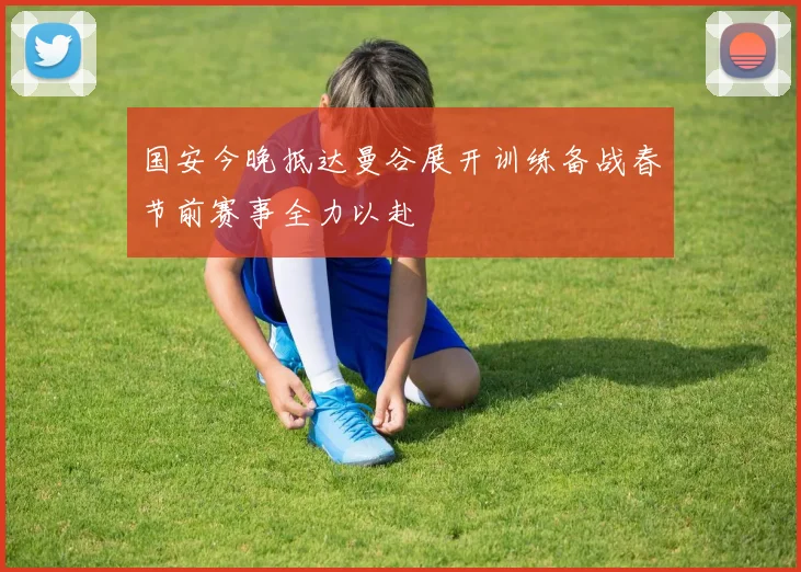 国安今晚抵达曼谷展开训练备战春节前赛事全力以赴