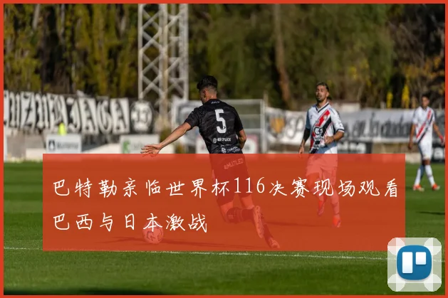 巴特勒亲临世界杯116决赛现场观看巴西与日本激战