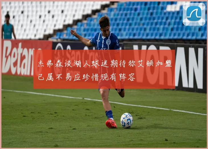 杰弗森谈湖人球迷期待称艾顿加盟已属不易应珍惜现有阵容