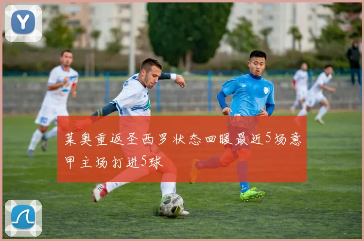 莱奥重返圣西罗状态回暖最近5场意甲主场打进5球