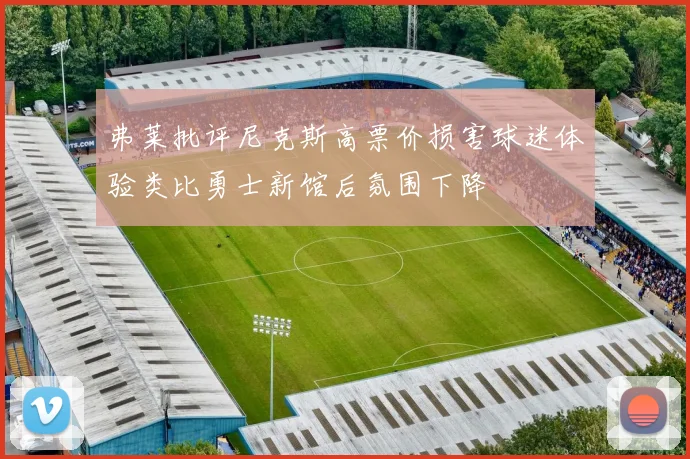 弗莱批评尼克斯高票价损害球迷体验类比勇士新馆后氛围下降