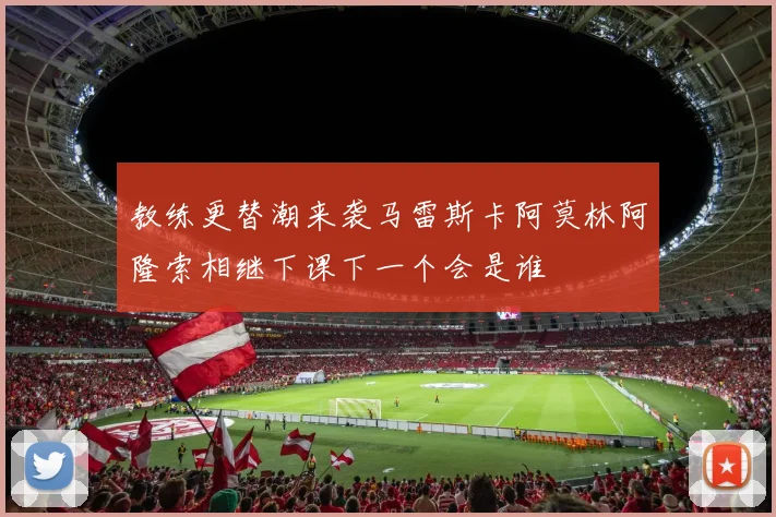 教练更替潮来袭马雷斯卡阿莫林阿隆索相继下课下一个会是谁