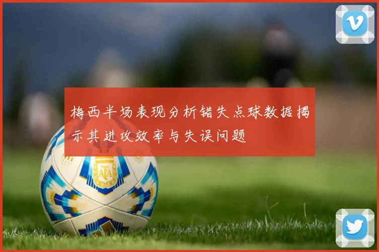 梅西半场表现分析错失点球数据揭示其进攻效率与失误问题