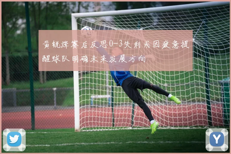 黄锐烽赛后反思0-3失利或因疲惫提醒球队明确未来发展方向