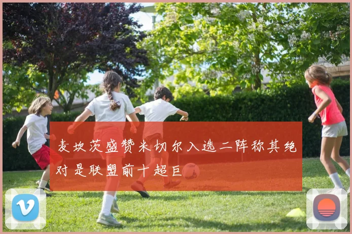 麦坎茨盛赞米切尔入选二阵称其绝对是联盟前十超巨