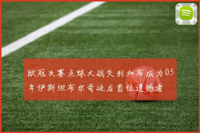 欧冠决赛点球大战失利加布成为05年伊斯坦布尔奇迹后首位遗憾者