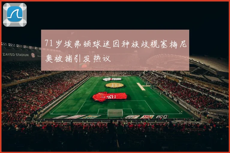 71岁埃弗顿球迷因种族歧视塞梅尼奥被捕引发热议