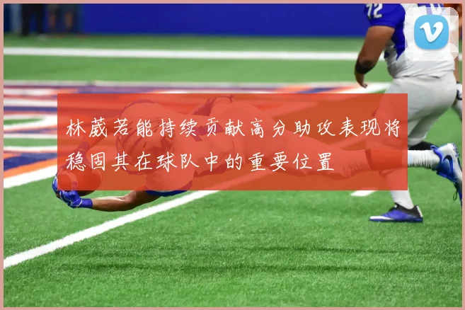 林葳若能持续贡献高分助攻表现将稳固其在球队中的重要位置