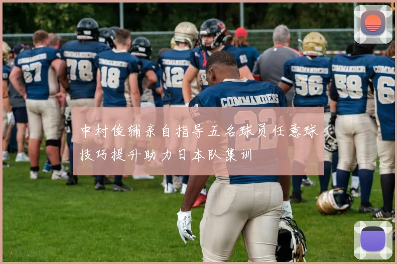 中村俊辅亲自指导五名球员任意球技巧提升助力日本队集训