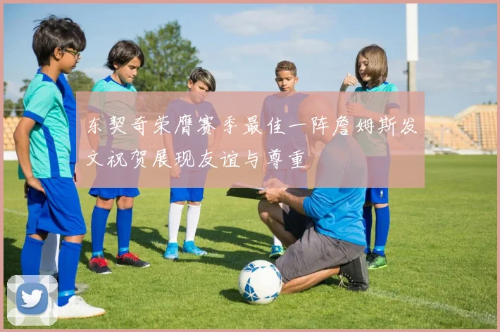 东契奇荣膺赛季最佳一阵詹姆斯发文祝贺展现友谊与尊重