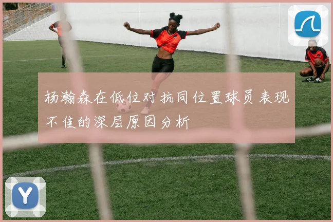 杨瀚森在低位对抗同位置球员表现不佳的深层原因分析