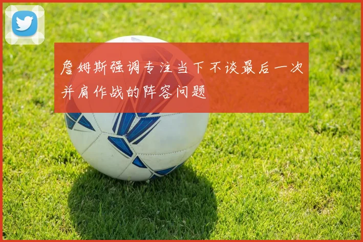 詹姆斯强调专注当下不谈最后一次并肩作战的阵容问题
