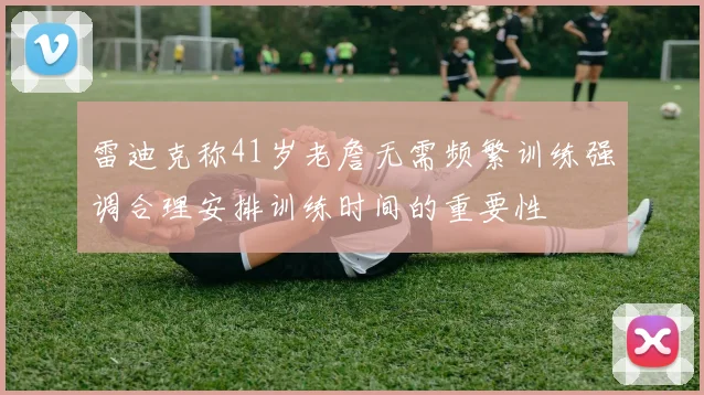 雷迪克称41岁老詹无需频繁训练强调合理安排训练时间的重要性