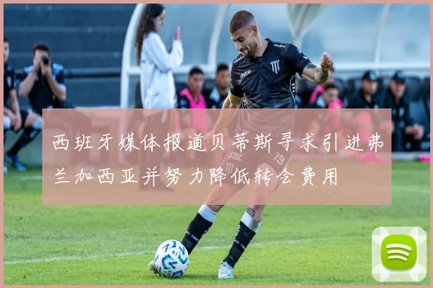 西班牙媒体报道贝蒂斯寻求引进弗兰加西亚并努力降低转会费用