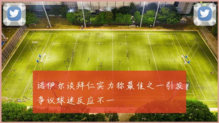 诺伊尔谈拜仁实力称最佳之一引发争议球迷反应不一