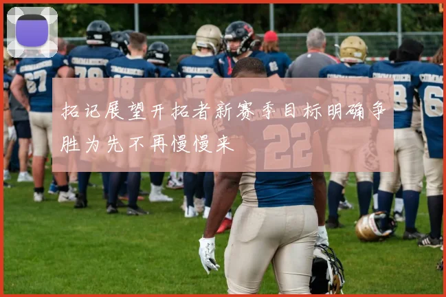 拓记展望开拓者新赛季目标明确争胜为先不再慢慢来