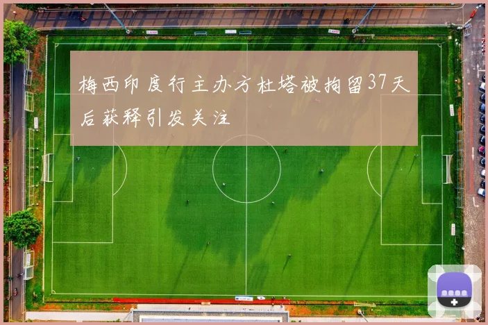 梅西印度行主办方杜塔被拘留37天后获释引发关注