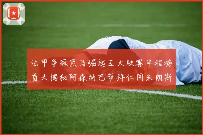 法甲争冠黑马崛起五大联赛半程榜首大揭秘阿森纳巴萨拜仁国米朗斯齐聚巅峰