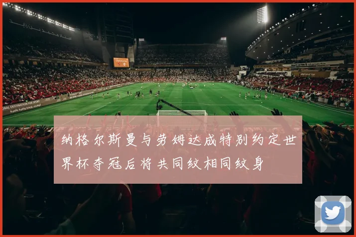 纳格尔斯曼与劳姆达成特别约定世界杯夺冠后将共同纹相同纹身