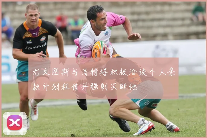 尤文图斯与马特塔积极洽谈个人条款计划租借并强制买断他