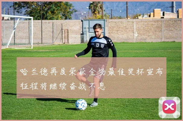 哈兰德再度荣获全场最佳奖杯宣布征程将继续奋战不息