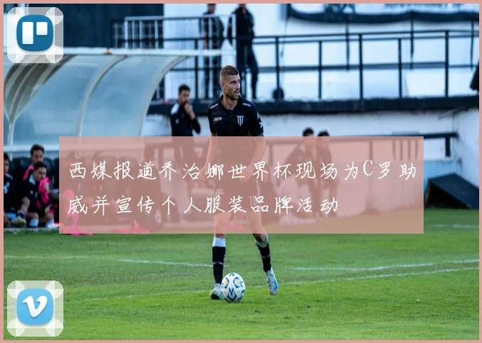 西媒报道乔治娜世界杯现场为C罗助威并宣传个人服装品牌活动