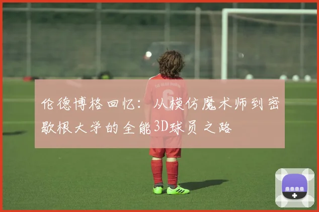 伦德博格回忆：从模仿魔术师到密歇根大学的全能3D球员之路
