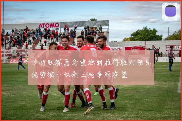 沙特联赛悬念重燃利雅得胜利领先优势缩小仅剩三轮争冠在望