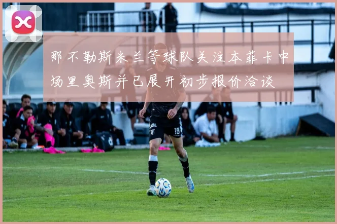 那不勒斯米兰等球队关注本菲卡中场里奥斯并已展开初步报价洽谈