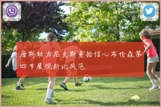 唐斯助力尼克斯重拾信心布伦森第四节展现科比风范
